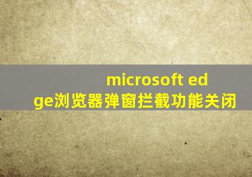 microsoft edge浏览器弹窗拦截功能关闭